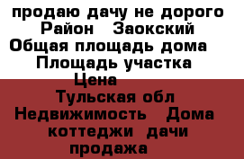 продаю дачу не дорого › Район ­ Заокский › Общая площадь дома ­ 80 › Площадь участка ­ 1 000 › Цена ­ 750 000 - Тульская обл. Недвижимость » Дома, коттеджи, дачи продажа   